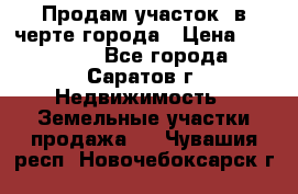 Продам участок​ в черте города › Цена ­ 500 000 - Все города, Саратов г. Недвижимость » Земельные участки продажа   . Чувашия респ.,Новочебоксарск г.